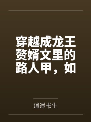 穿越成龍王贅婿文里的路人甲，如何在龍王眼皮底下，利用熟知的原著劇情一步步蠶食他的功勞、他的家庭，以及