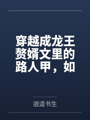 穿越成龍王贅婿文里的路人甲，如何在龍王眼皮底下，利用熟知的原著劇情一步步蠶食他的功勞、他的家庭，以及