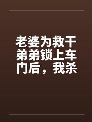 老婆為救干弟弟鎖上車門后，我殺瘋了