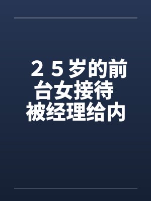 ２５歲的前臺(tái)女接待 被經(jīng)理給內(nèi)射的經(jīng)歷