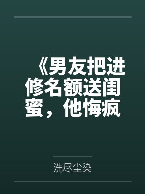 《男友把進(jìn)修名額送閨蜜，他悔瘋了》