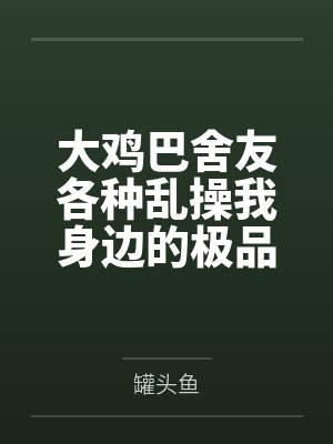 大雞巴舍友各種亂操我身邊的極品美女