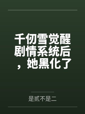 千仞雪覺醒劇情系統(tǒng)后，她黑化了by是貳不是二